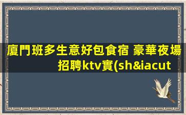 廈門班多生意好包食宿 豪華夜場招聘ktv實(shí)力團(tuán)隊(duì)無壓力當(dāng)天結(jié)